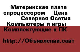 Материнская плата спроцессором  › Цена ­ 6 500 - Северная Осетия Компьютеры и игры » Комплектующие к ПК   